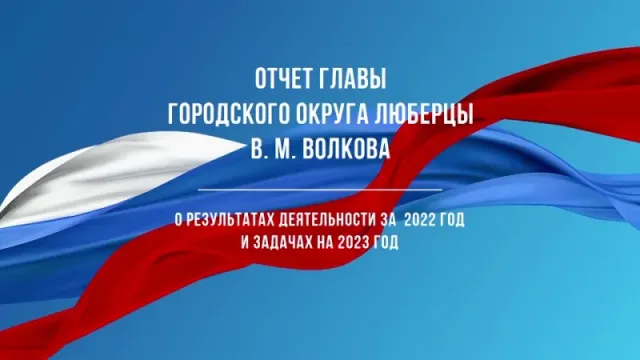 Отчёт Главы городского округа Люберцы о результатах деятельности за 2022 г. и задачах на 2023 г.